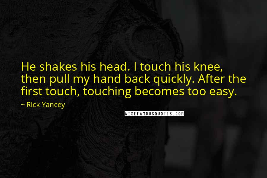 Rick Yancey Quotes: He shakes his head. I touch his knee, then pull my hand back quickly. After the first touch, touching becomes too easy.