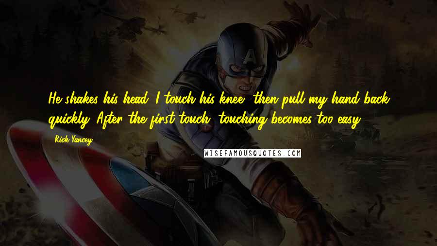 Rick Yancey Quotes: He shakes his head. I touch his knee, then pull my hand back quickly. After the first touch, touching becomes too easy.