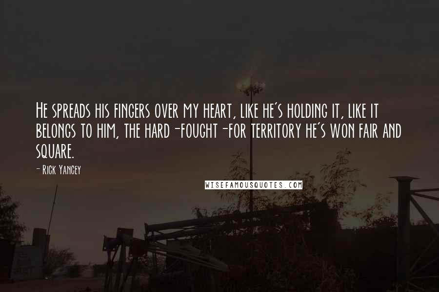 Rick Yancey Quotes: He spreads his fingers over my heart, like he's holding it, like it belongs to him, the hard-fought-for territory he's won fair and square.