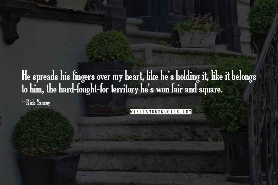 Rick Yancey Quotes: He spreads his fingers over my heart, like he's holding it, like it belongs to him, the hard-fought-for territory he's won fair and square.