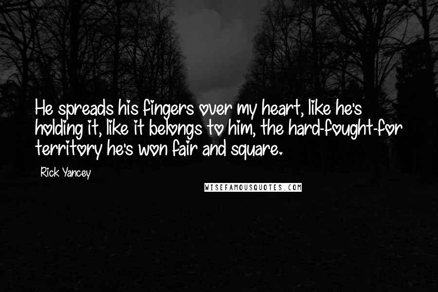 Rick Yancey Quotes: He spreads his fingers over my heart, like he's holding it, like it belongs to him, the hard-fought-for territory he's won fair and square.
