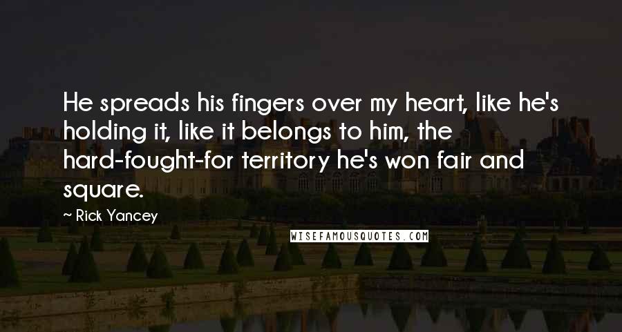 Rick Yancey Quotes: He spreads his fingers over my heart, like he's holding it, like it belongs to him, the hard-fought-for territory he's won fair and square.