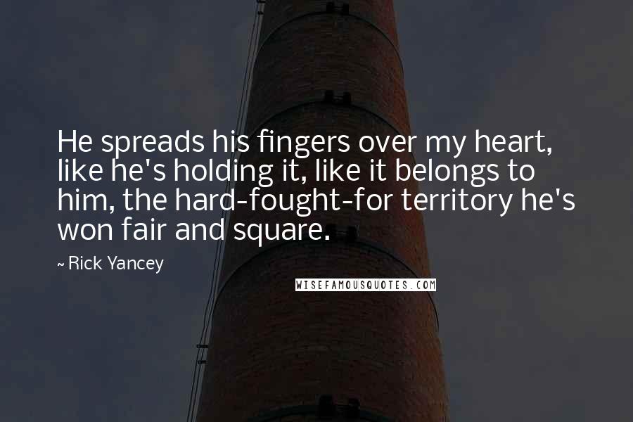 Rick Yancey Quotes: He spreads his fingers over my heart, like he's holding it, like it belongs to him, the hard-fought-for territory he's won fair and square.