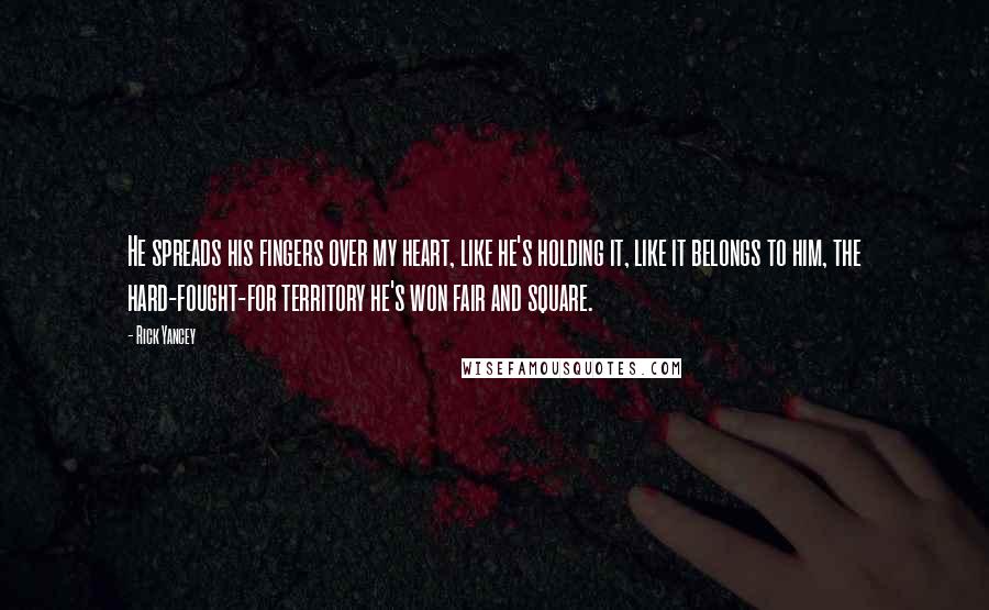 Rick Yancey Quotes: He spreads his fingers over my heart, like he's holding it, like it belongs to him, the hard-fought-for territory he's won fair and square.