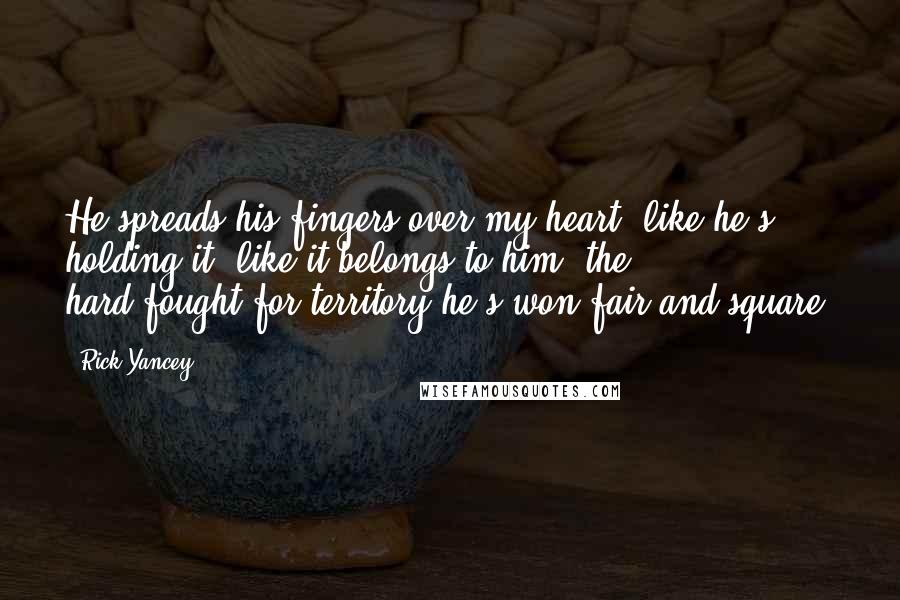 Rick Yancey Quotes: He spreads his fingers over my heart, like he's holding it, like it belongs to him, the hard-fought-for territory he's won fair and square.