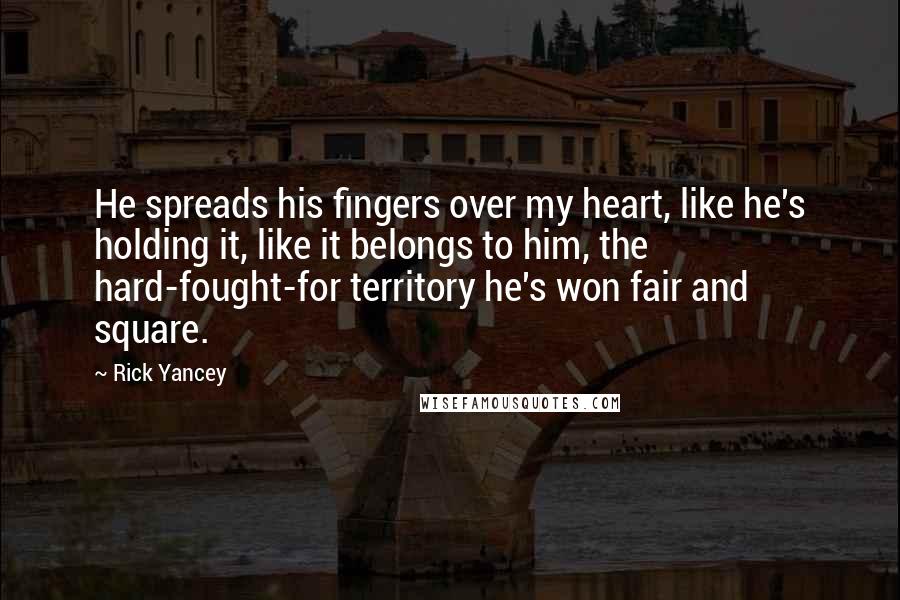 Rick Yancey Quotes: He spreads his fingers over my heart, like he's holding it, like it belongs to him, the hard-fought-for territory he's won fair and square.