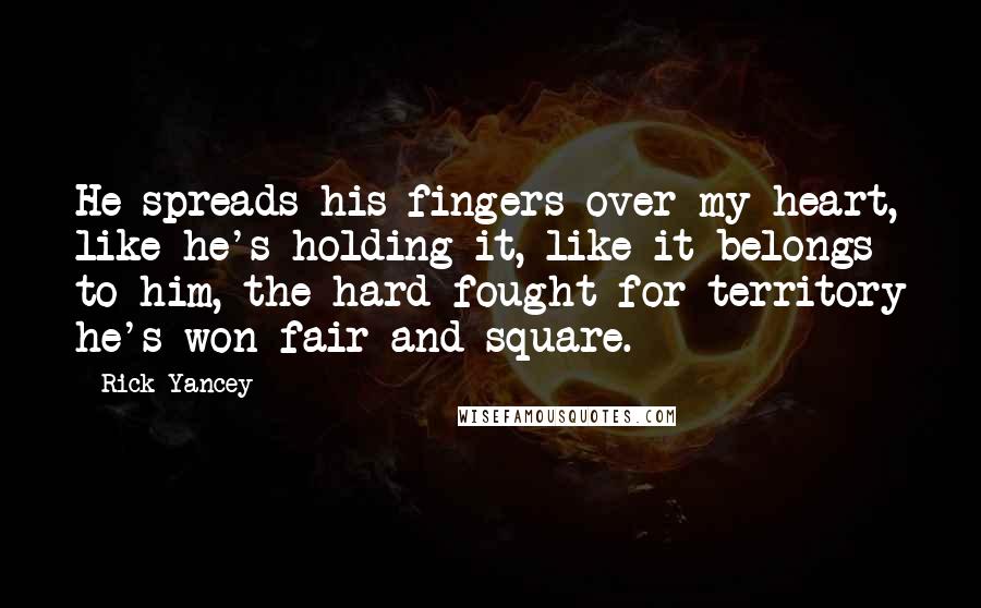 Rick Yancey Quotes: He spreads his fingers over my heart, like he's holding it, like it belongs to him, the hard-fought-for territory he's won fair and square.