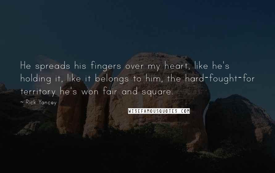 Rick Yancey Quotes: He spreads his fingers over my heart, like he's holding it, like it belongs to him, the hard-fought-for territory he's won fair and square.