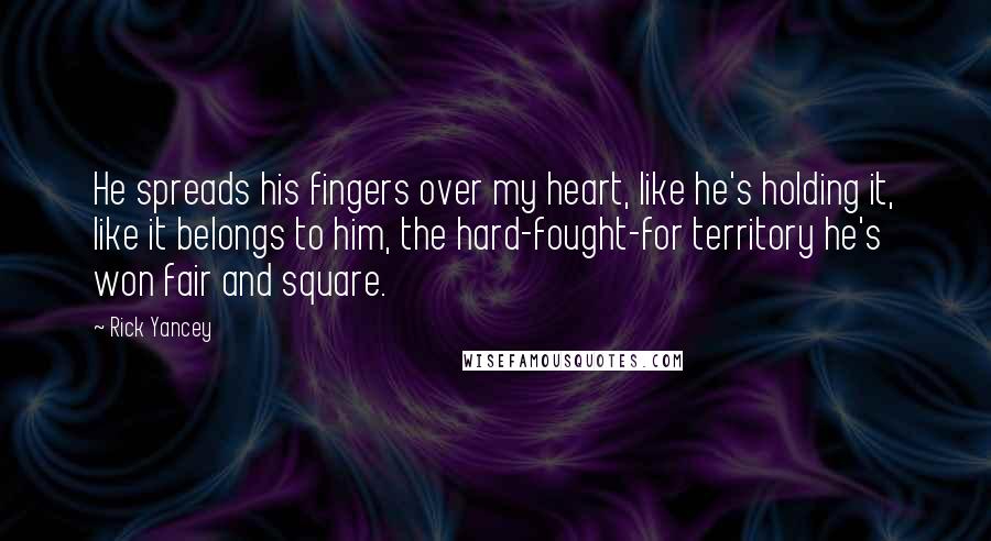 Rick Yancey Quotes: He spreads his fingers over my heart, like he's holding it, like it belongs to him, the hard-fought-for territory he's won fair and square.