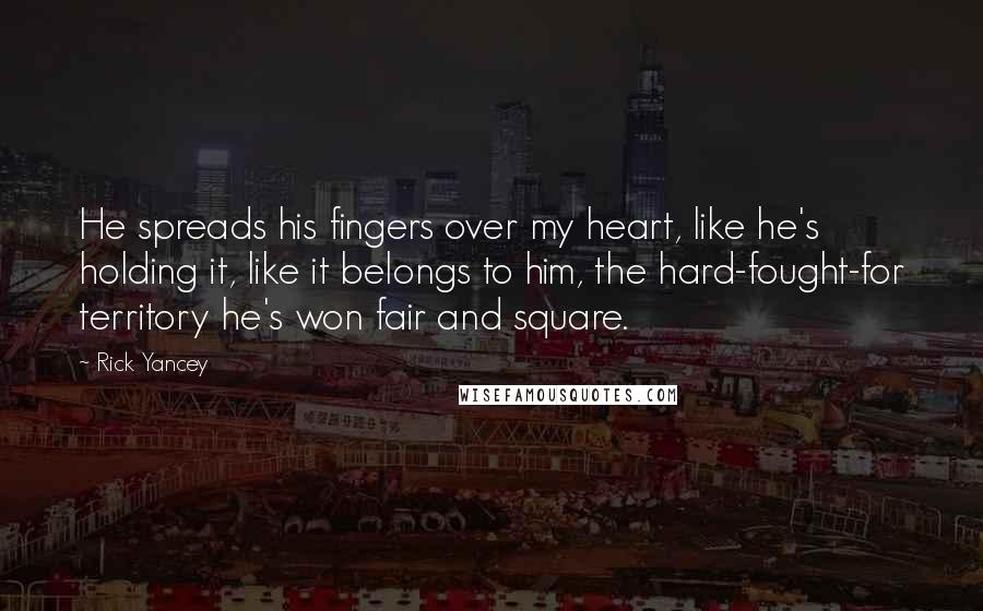 Rick Yancey Quotes: He spreads his fingers over my heart, like he's holding it, like it belongs to him, the hard-fought-for territory he's won fair and square.