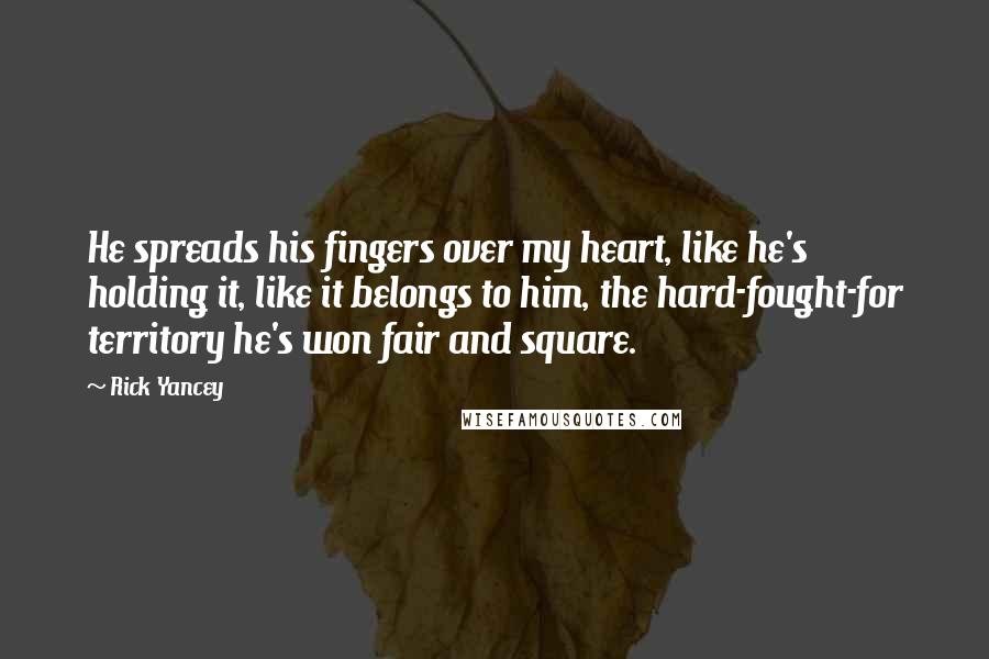 Rick Yancey Quotes: He spreads his fingers over my heart, like he's holding it, like it belongs to him, the hard-fought-for territory he's won fair and square.