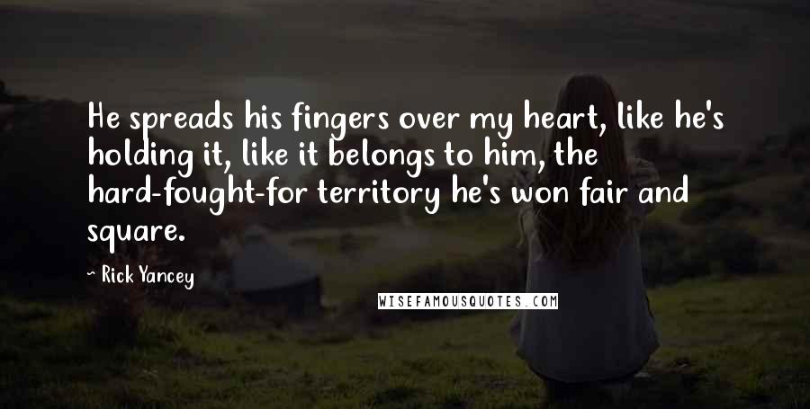 Rick Yancey Quotes: He spreads his fingers over my heart, like he's holding it, like it belongs to him, the hard-fought-for territory he's won fair and square.