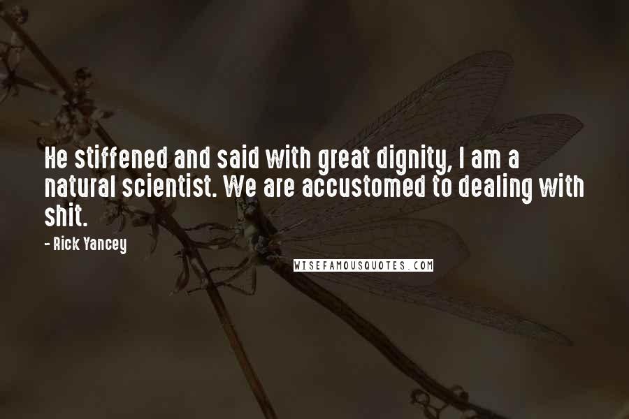 Rick Yancey Quotes: He stiffened and said with great dignity, I am a natural scientist. We are accustomed to dealing with shit.