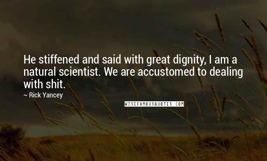 Rick Yancey Quotes: He stiffened and said with great dignity, I am a natural scientist. We are accustomed to dealing with shit.