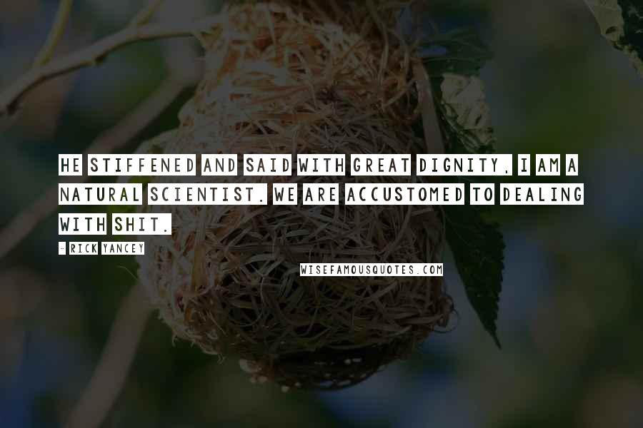 Rick Yancey Quotes: He stiffened and said with great dignity, I am a natural scientist. We are accustomed to dealing with shit.