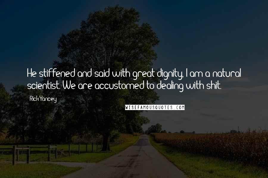 Rick Yancey Quotes: He stiffened and said with great dignity, I am a natural scientist. We are accustomed to dealing with shit.