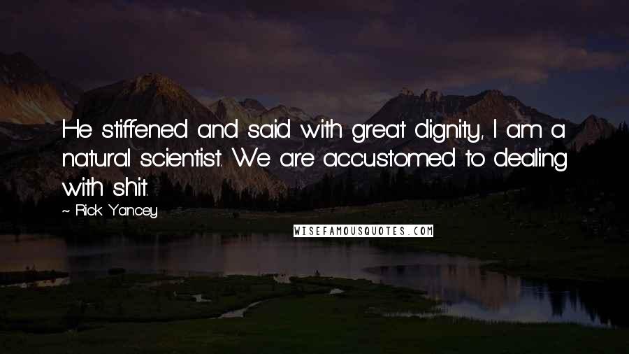 Rick Yancey Quotes: He stiffened and said with great dignity, I am a natural scientist. We are accustomed to dealing with shit.