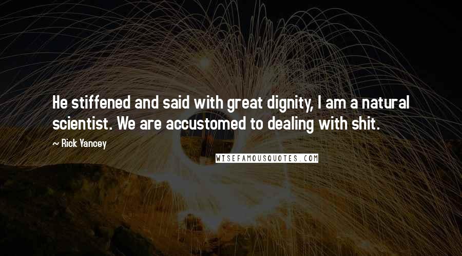 Rick Yancey Quotes: He stiffened and said with great dignity, I am a natural scientist. We are accustomed to dealing with shit.