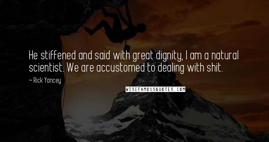 Rick Yancey Quotes: He stiffened and said with great dignity, I am a natural scientist. We are accustomed to dealing with shit.