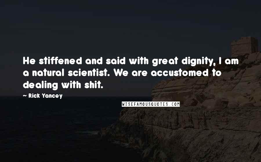 Rick Yancey Quotes: He stiffened and said with great dignity, I am a natural scientist. We are accustomed to dealing with shit.