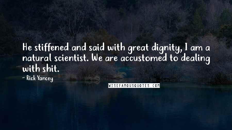 Rick Yancey Quotes: He stiffened and said with great dignity, I am a natural scientist. We are accustomed to dealing with shit.