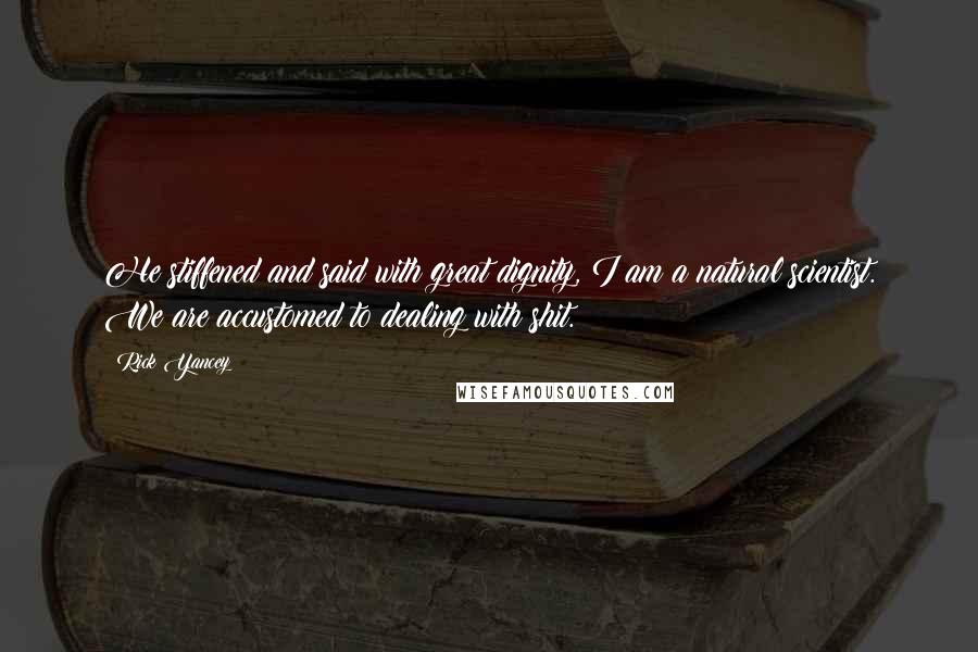 Rick Yancey Quotes: He stiffened and said with great dignity, I am a natural scientist. We are accustomed to dealing with shit.