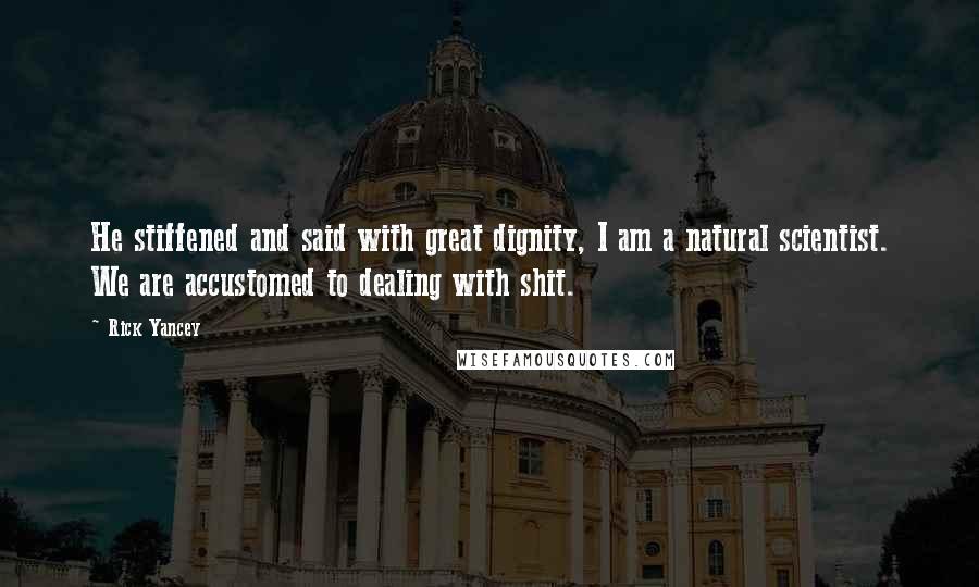 Rick Yancey Quotes: He stiffened and said with great dignity, I am a natural scientist. We are accustomed to dealing with shit.