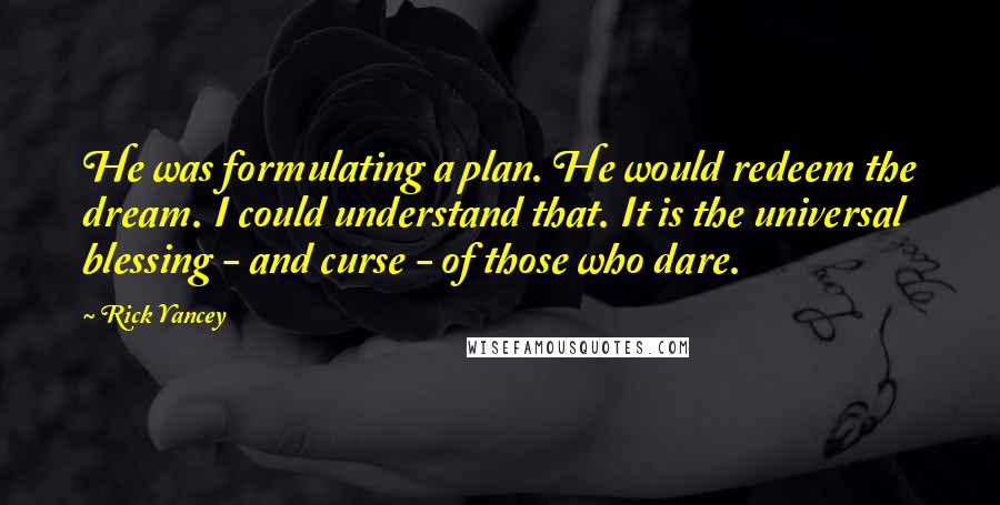 Rick Yancey Quotes: He was formulating a plan. He would redeem the dream. I could understand that. It is the universal blessing - and curse - of those who dare.