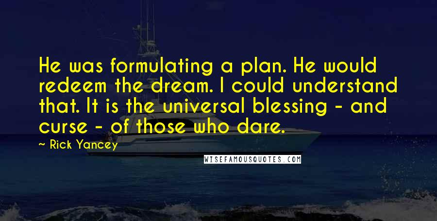 Rick Yancey Quotes: He was formulating a plan. He would redeem the dream. I could understand that. It is the universal blessing - and curse - of those who dare.