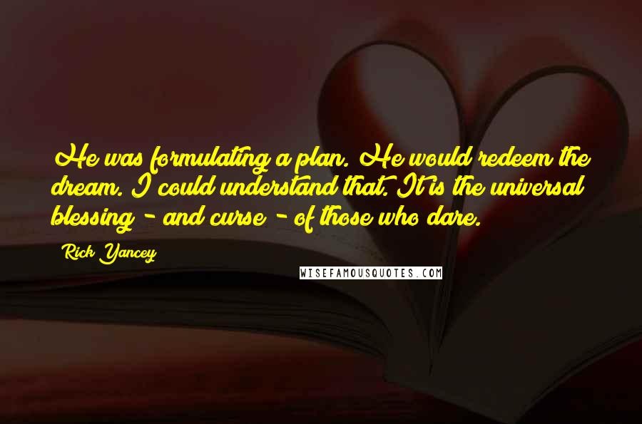 Rick Yancey Quotes: He was formulating a plan. He would redeem the dream. I could understand that. It is the universal blessing - and curse - of those who dare.