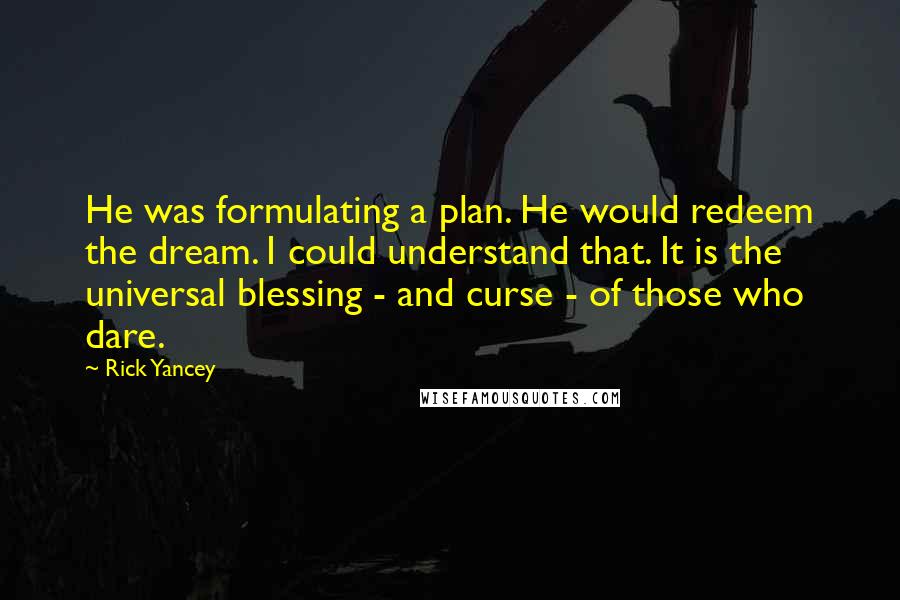 Rick Yancey Quotes: He was formulating a plan. He would redeem the dream. I could understand that. It is the universal blessing - and curse - of those who dare.