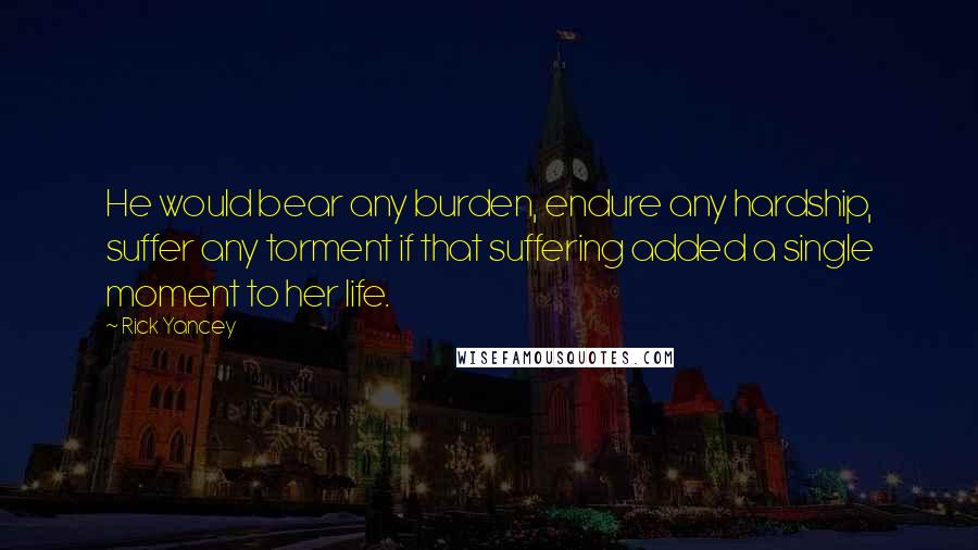 Rick Yancey Quotes: He would bear any burden, endure any hardship, suffer any torment if that suffering added a single moment to her life.