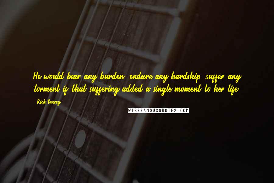Rick Yancey Quotes: He would bear any burden, endure any hardship, suffer any torment if that suffering added a single moment to her life.