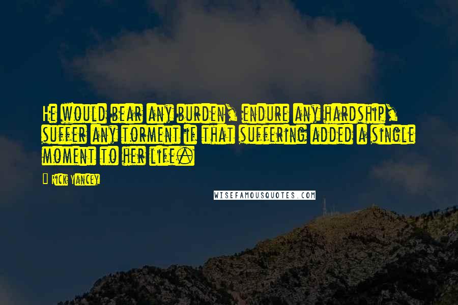 Rick Yancey Quotes: He would bear any burden, endure any hardship, suffer any torment if that suffering added a single moment to her life.