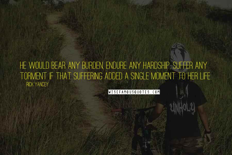 Rick Yancey Quotes: He would bear any burden, endure any hardship, suffer any torment if that suffering added a single moment to her life.