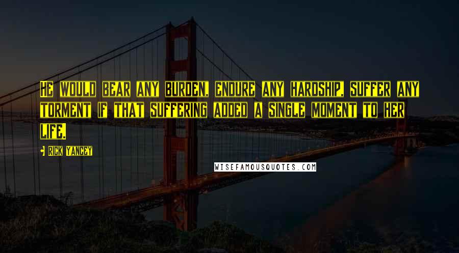 Rick Yancey Quotes: He would bear any burden, endure any hardship, suffer any torment if that suffering added a single moment to her life.