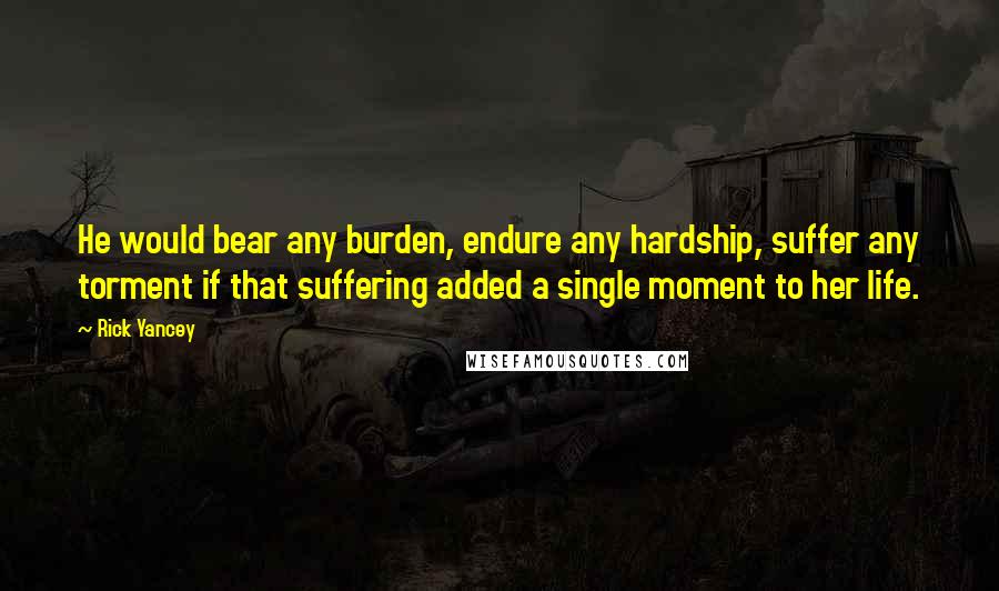 Rick Yancey Quotes: He would bear any burden, endure any hardship, suffer any torment if that suffering added a single moment to her life.