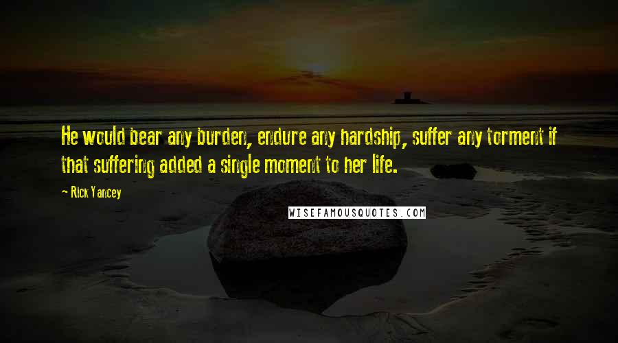 Rick Yancey Quotes: He would bear any burden, endure any hardship, suffer any torment if that suffering added a single moment to her life.