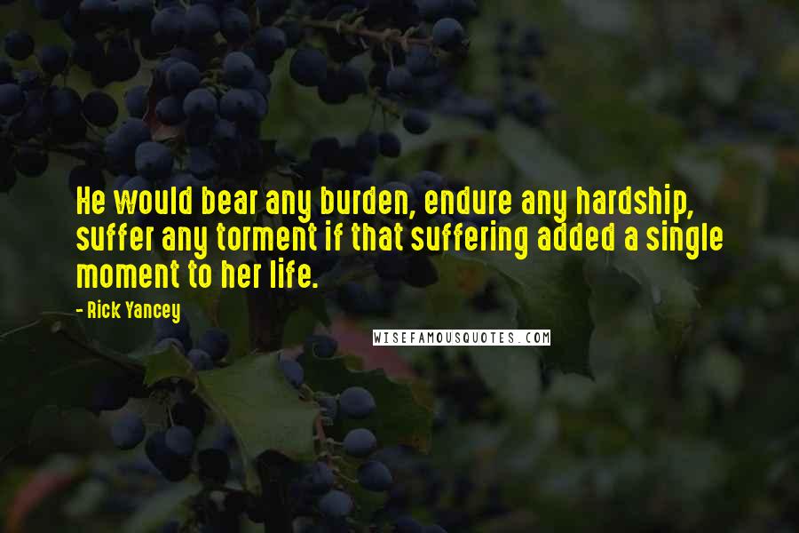 Rick Yancey Quotes: He would bear any burden, endure any hardship, suffer any torment if that suffering added a single moment to her life.