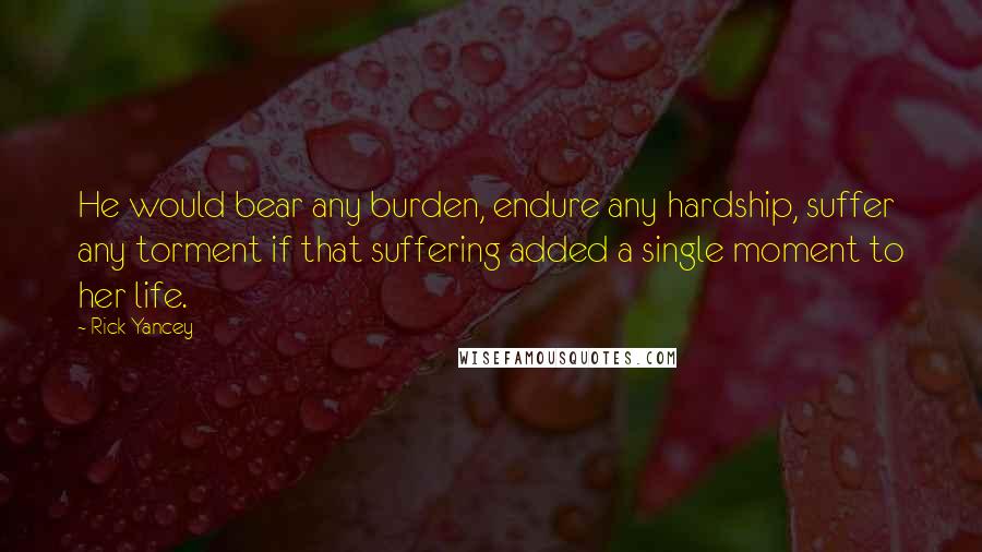 Rick Yancey Quotes: He would bear any burden, endure any hardship, suffer any torment if that suffering added a single moment to her life.