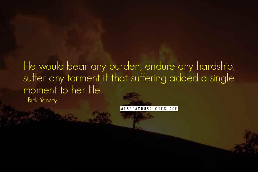 Rick Yancey Quotes: He would bear any burden, endure any hardship, suffer any torment if that suffering added a single moment to her life.