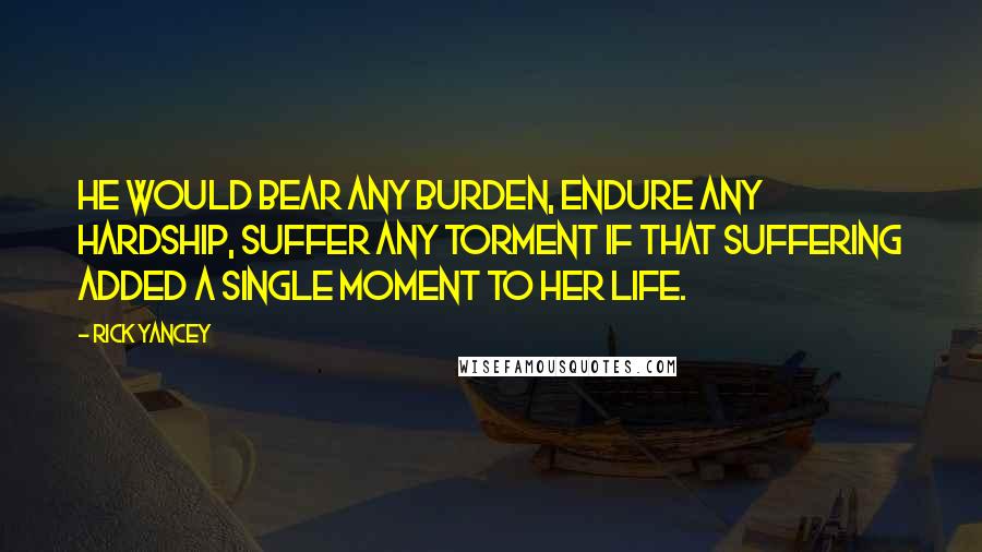 Rick Yancey Quotes: He would bear any burden, endure any hardship, suffer any torment if that suffering added a single moment to her life.