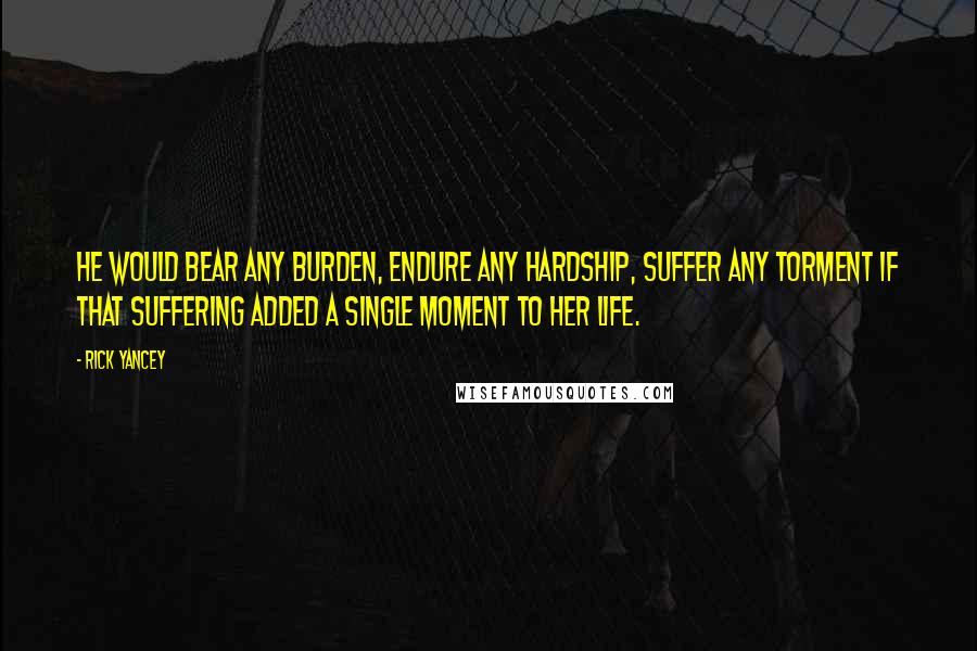 Rick Yancey Quotes: He would bear any burden, endure any hardship, suffer any torment if that suffering added a single moment to her life.