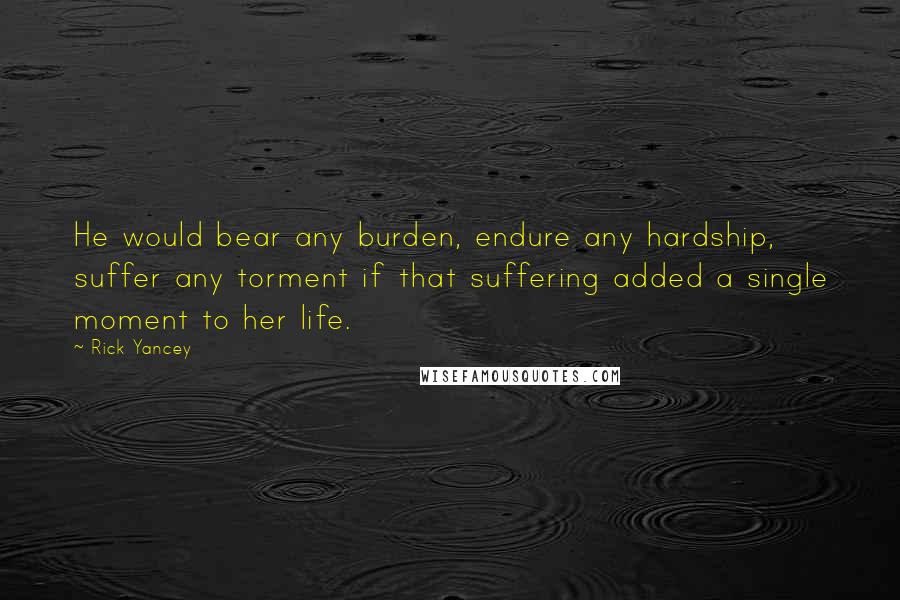 Rick Yancey Quotes: He would bear any burden, endure any hardship, suffer any torment if that suffering added a single moment to her life.