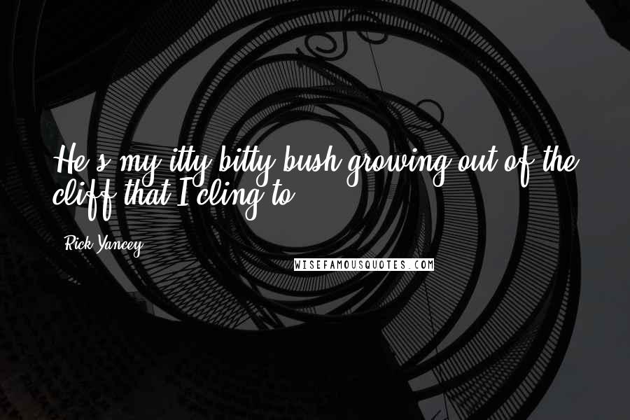 Rick Yancey Quotes: He's my itty-bitty bush growing out of the cliff that I cling to.