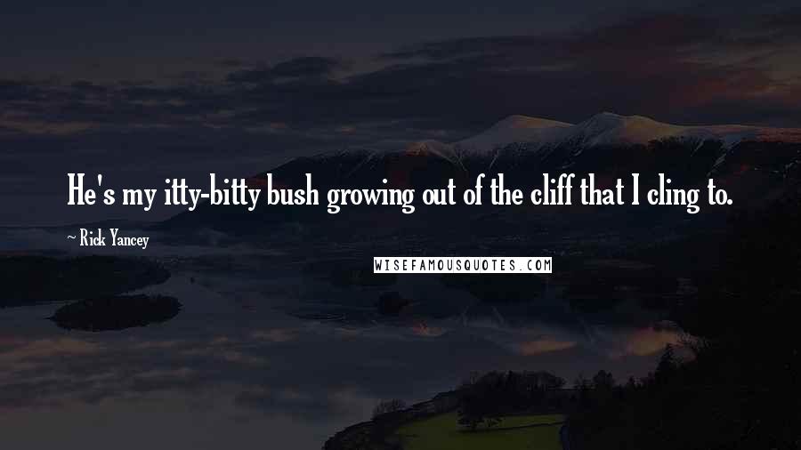 Rick Yancey Quotes: He's my itty-bitty bush growing out of the cliff that I cling to.