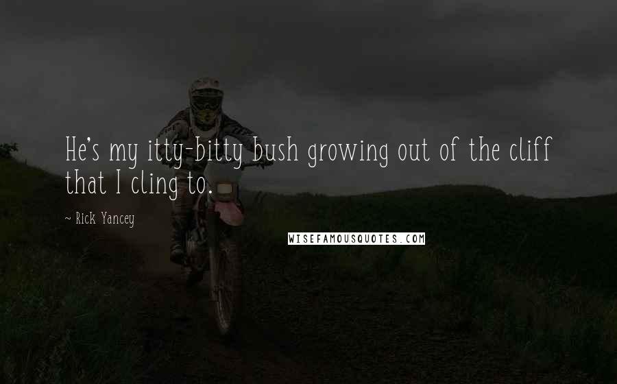 Rick Yancey Quotes: He's my itty-bitty bush growing out of the cliff that I cling to.