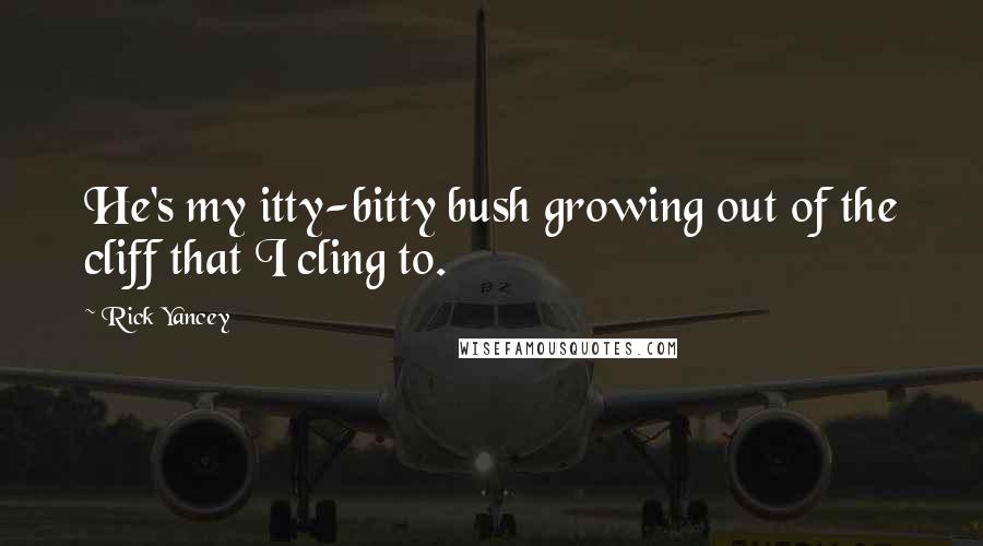 Rick Yancey Quotes: He's my itty-bitty bush growing out of the cliff that I cling to.