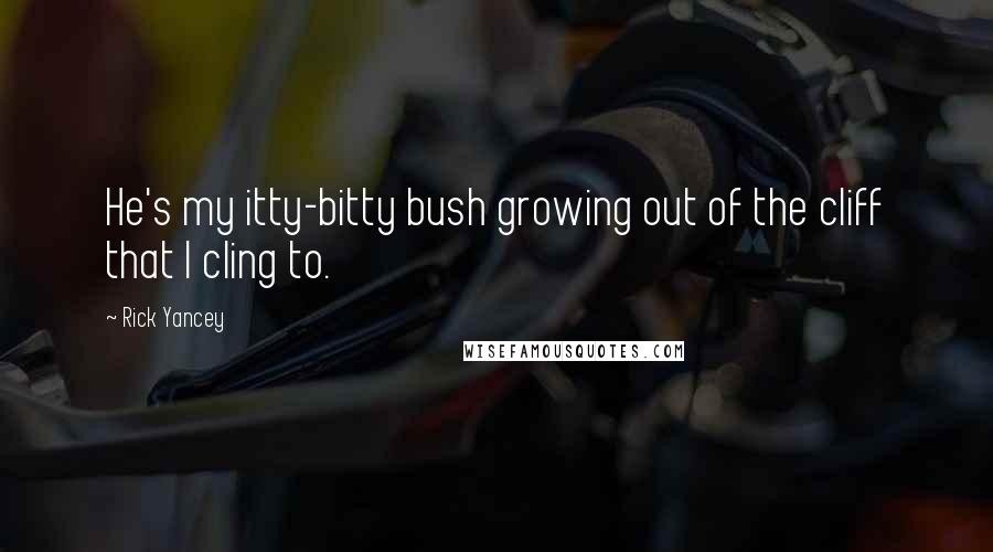Rick Yancey Quotes: He's my itty-bitty bush growing out of the cliff that I cling to.