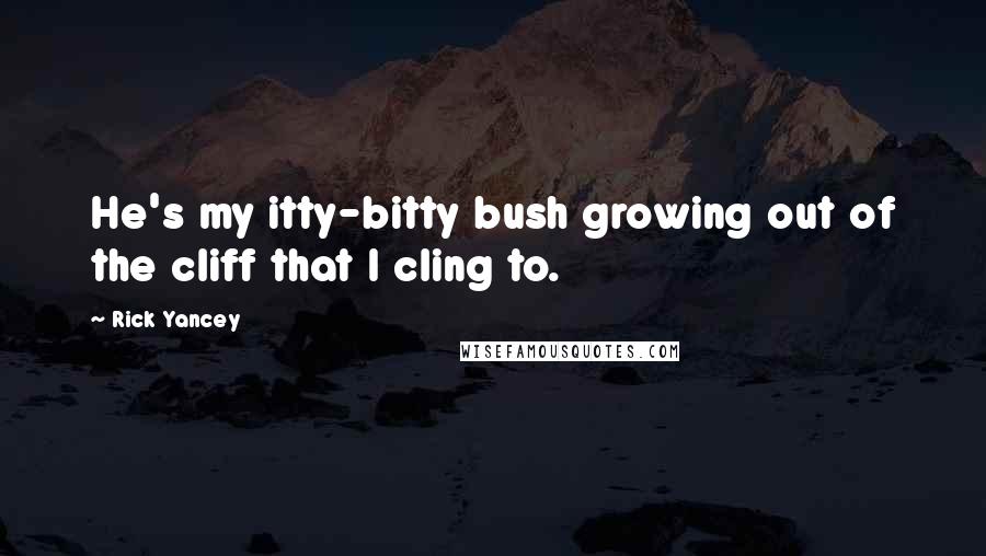 Rick Yancey Quotes: He's my itty-bitty bush growing out of the cliff that I cling to.